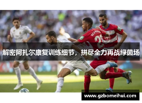 解密阿扎尔康复训练细节，拼尽全力再战绿茵场