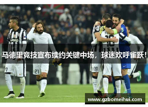 马德里竞技宣布续约关键中场，球迷欢呼雀跃！