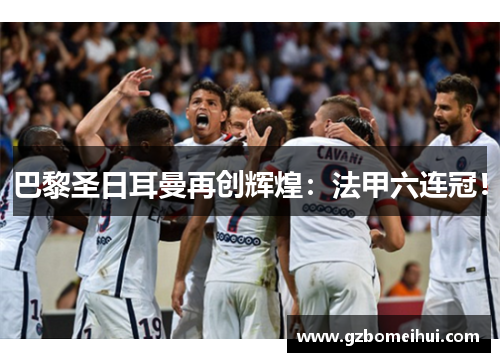 巴黎圣日耳曼再创辉煌：法甲六连冠！