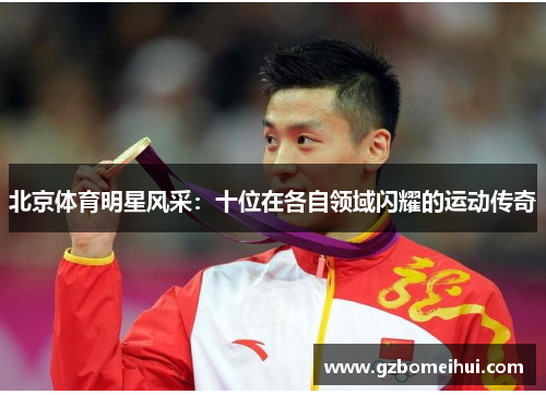 北京体育明星风采：十位在各自领域闪耀的运动传奇