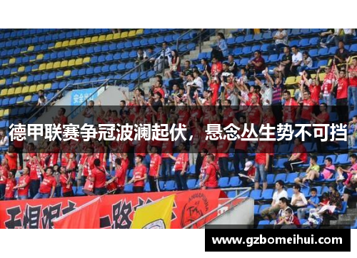 德甲联赛争冠波澜起伏，悬念丛生势不可挡
