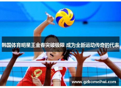 韩国体育明星王金春突破极限 成为全新运动传奇的代表