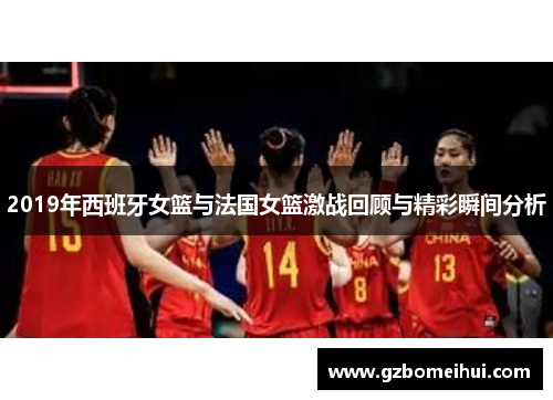 2019年西班牙女篮与法国女篮激战回顾与精彩瞬间分析