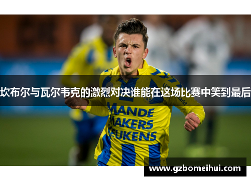 坎布尔与瓦尔韦克的激烈对决谁能在这场比赛中笑到最后