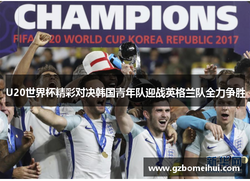 U20世界杯精彩对决韩国青年队迎战英格兰队全力争胜