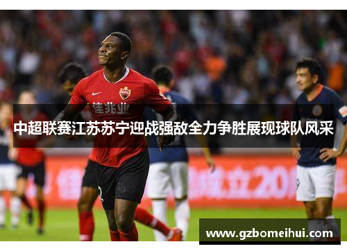 中超联赛江苏苏宁迎战强敌全力争胜展现球队风采