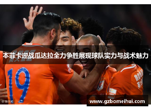 本菲卡迎战瓜达拉全力争胜展现球队实力与战术魅力