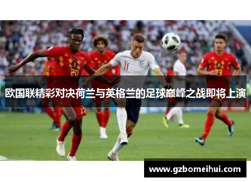 欧国联精彩对决荷兰与英格兰的足球巅峰之战即将上演