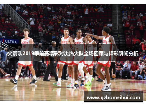 火箭队2019季前赛精彩对决热火队全场回顾与精彩瞬间分析