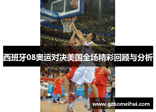 西班牙08奥运对决美国全场精彩回顾与分析