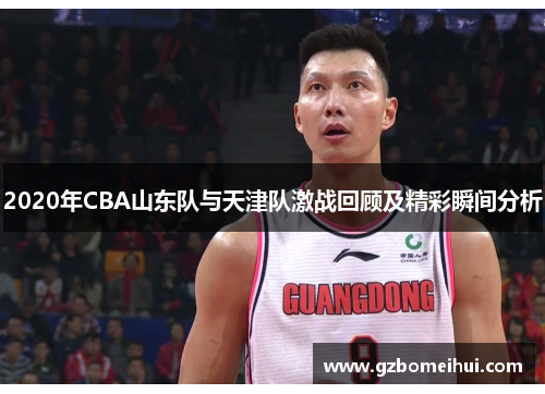 2020年CBA山东队与天津队激战回顾及精彩瞬间分析