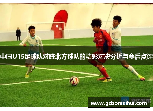 中国U15足球队对阵北方球队的精彩对决分析与赛后点评