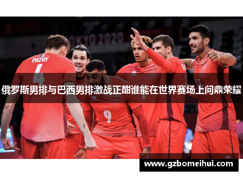 俄罗斯男排与巴西男排激战正酣谁能在世界赛场上问鼎荣耀