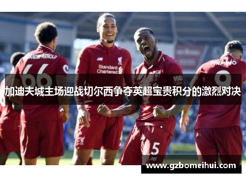 加迪夫城主场迎战切尔西争夺英超宝贵积分的激烈对决
