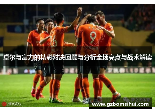 卓尔与富力的精彩对决回顾与分析全场亮点与战术解读