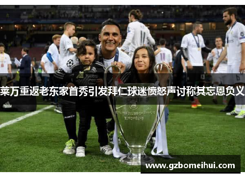 莱万重返老东家首秀引发拜仁球迷愤怒声讨称其忘恩负义
