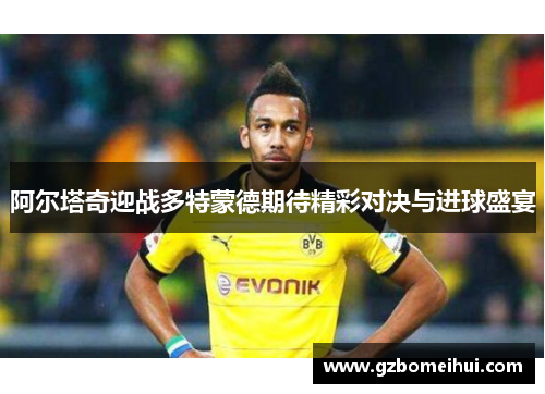 阿尔塔奇迎战多特蒙德期待精彩对决与进球盛宴