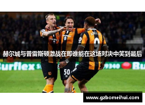 赫尔城与普雷斯顿激战在即谁能在这场对决中笑到最后