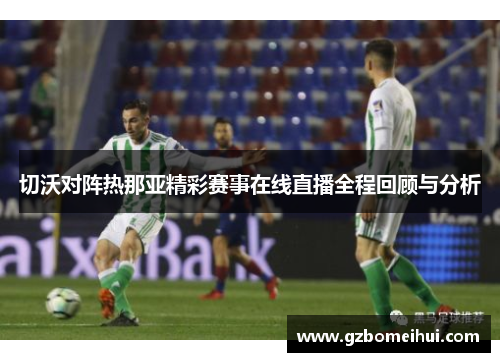 切沃对阵热那亚精彩赛事在线直播全程回顾与分析